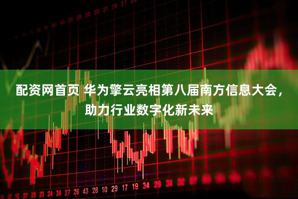 配资网首页 华为擎云亮相第八届南方信息大会，助力行业数字化新未来
