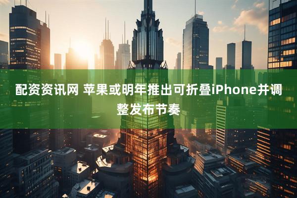 配资资讯网 苹果或明年推出可折叠iPhone并调整发布节奏