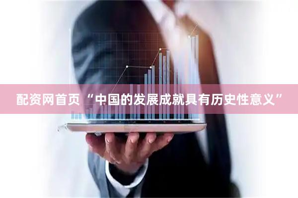 配资网首页 “中国的发展成就具有历史性意义”