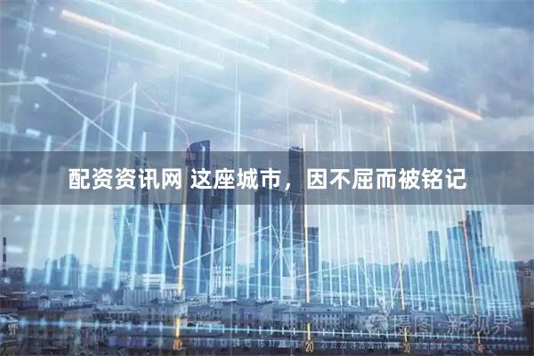 配资资讯网 这座城市，因不屈而被铭记