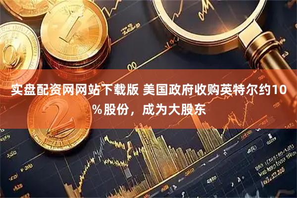 实盘配资网网站下载版 美国政府收购英特尔约10％股份，成为大股东
