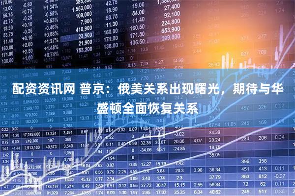 配资资讯网 普京：俄美关系出现曙光，期待与华盛顿全面恢复关系