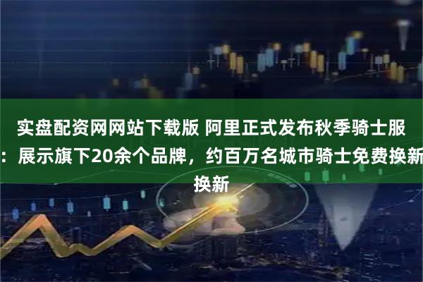 实盘配资网网站下载版 阿里正式发布秋季骑士服：展示旗下20余个品牌，约百万名城市骑士免费换新