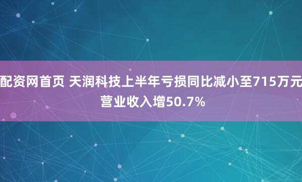 配资网首页 天润科技上半年亏损同比减小至715万元 营业收入增50.7%