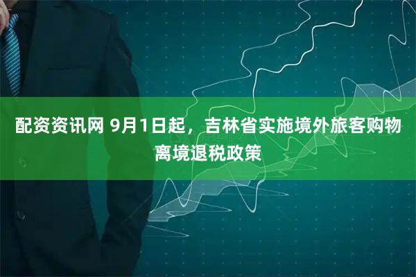 配资资讯网 9月1日起，吉林省实施境外旅客购物离境退税政策
