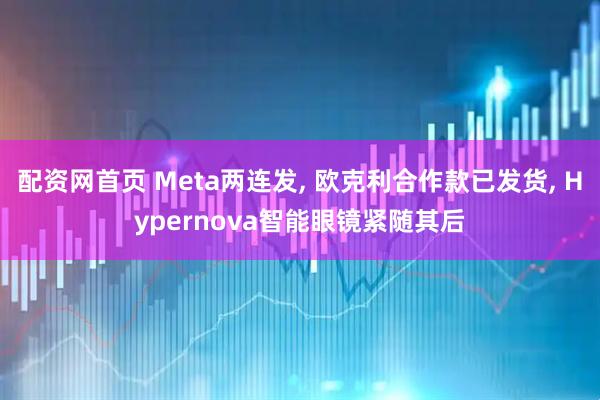 配资网首页 Meta两连发, 欧克利合作款已发货, Hypernova智能眼镜紧随其后