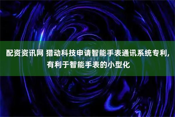 配资资讯网 猎动科技申请智能手表通讯系统专利, 有利于智能手表的小型化