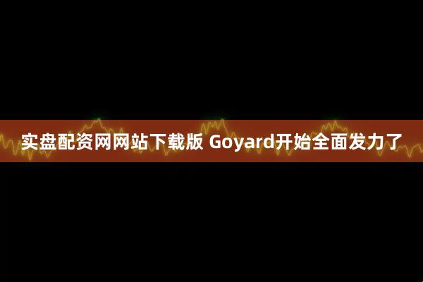 实盘配资网网站下载版 Goyard开始全面发力了