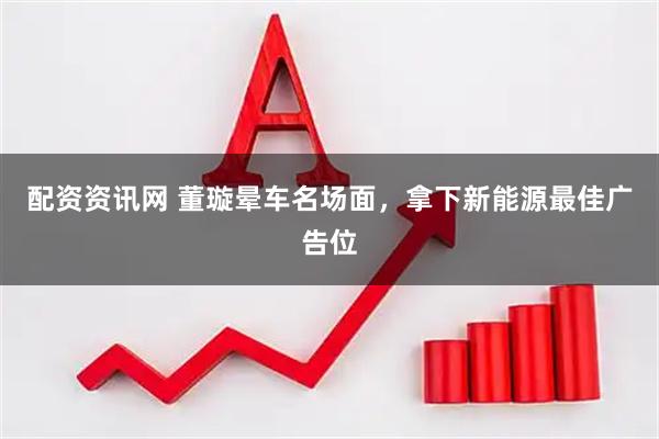 配资资讯网 董璇晕车名场面，拿下新能源最佳广告位
