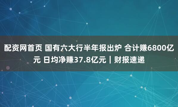 配资网首页 国有六大行半年报出炉 合计赚6800亿元 日均净赚37.8亿元｜财报速递