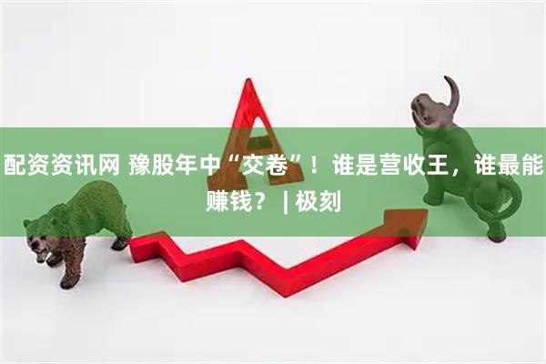 配资资讯网 豫股年中“交卷”！谁是营收王，谁最能赚钱？ | 极刻