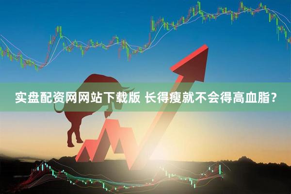 实盘配资网网站下载版 长得瘦就不会得高血脂？