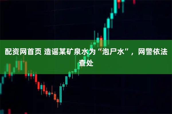 配资网首页 造谣某矿泉水为“泡尸水”，网警依法查处