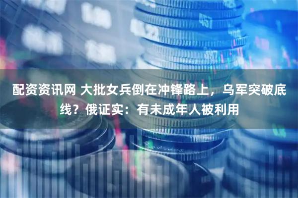 配资资讯网 大批女兵倒在冲锋路上，乌军突破底线？俄证实：有未成年人被利用
