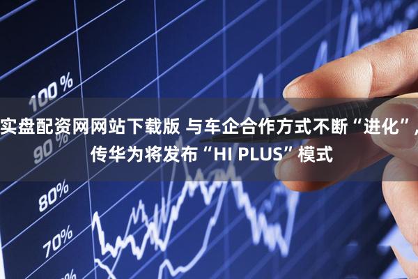 实盘配资网网站下载版 与车企合作方式不断“进化”, 传华为将发布“HI PLUS”模式
