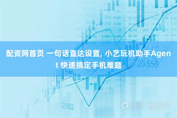 配资网首页 一句话直达设置, 小艺玩机助手Agent 快速搞定手机难题