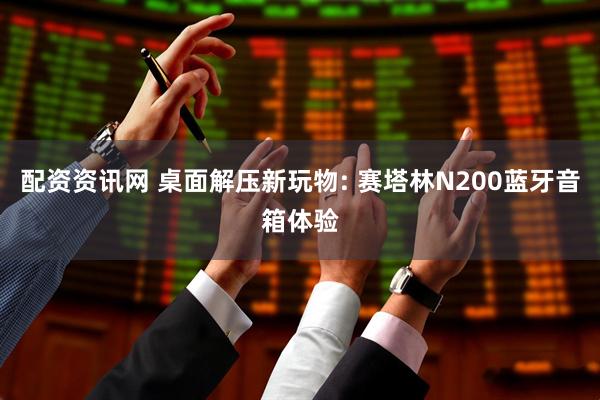 配资资讯网 桌面解压新玩物: 赛塔林N200蓝牙音箱体验