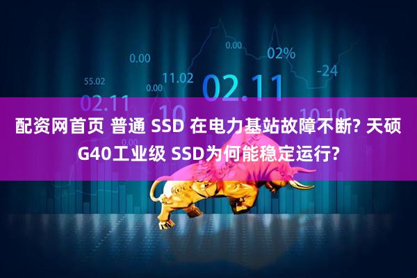 配资网首页 普通 SSD 在电力基站故障不断? 天硕G40工业级 SSD为何能稳定运行?