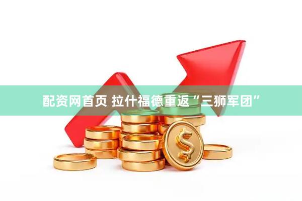配资网首页 拉什福德重返“三狮军团”