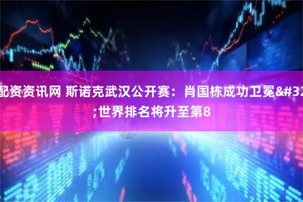 配资资讯网 斯诺克武汉公开赛：肖国栋成功卫冕&#32;世界排名将升至第8