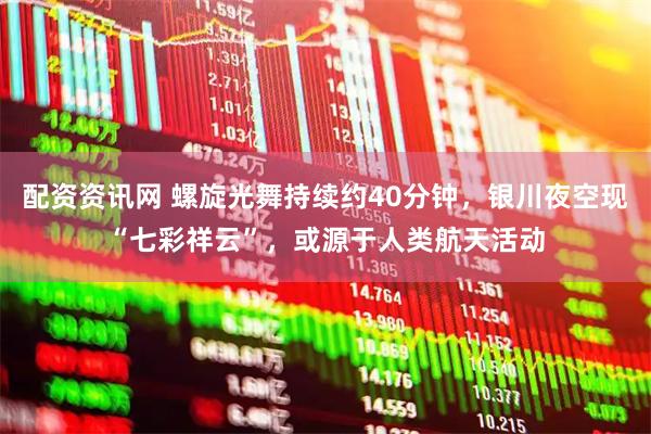 配资资讯网 螺旋光舞持续约40分钟，银川夜空现“七彩祥云”，或源于人类航天活动