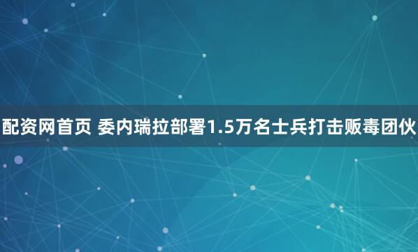 配资网首页 委内瑞拉部署1.5万名士兵打击贩毒团伙