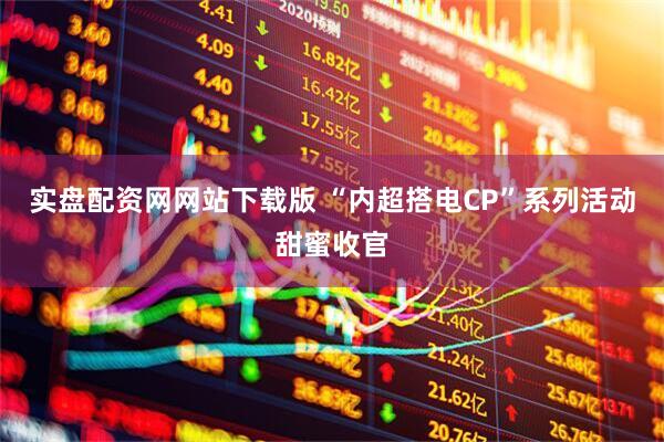 实盘配资网网站下载版 “内超搭电CP”系列活动甜蜜收官