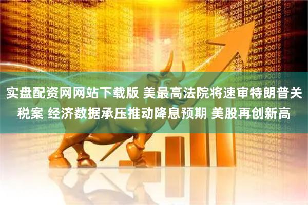 实盘配资网网站下载版 美最高法院将速审特朗普关税案 经济数据承压推动降息预期 美股再创新高