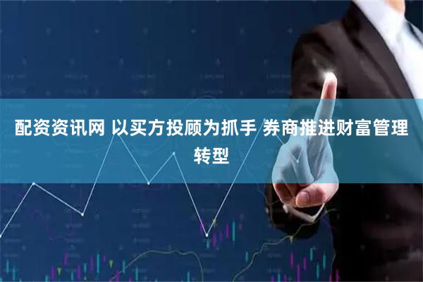 配资资讯网 以买方投顾为抓手 券商推进财富管理转型
