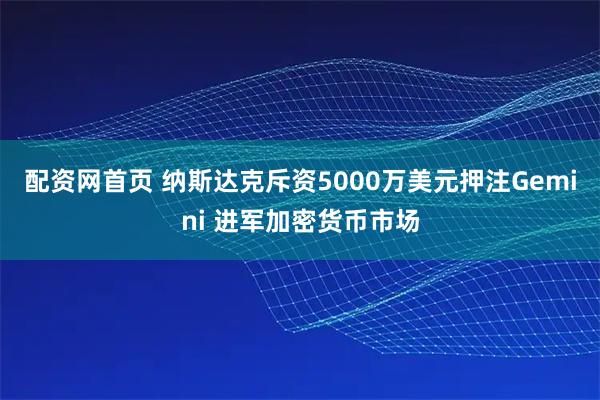 配资网首页 纳斯达克斥资5000万美元押注Gemini 进军加密货币市场