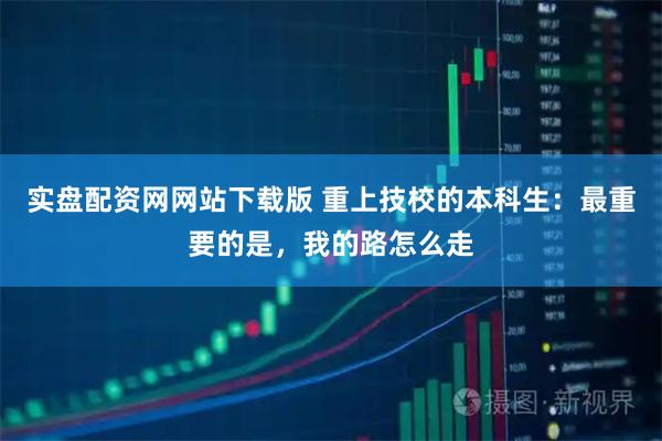 实盘配资网网站下载版 重上技校的本科生：最重要的是，我的路怎么走