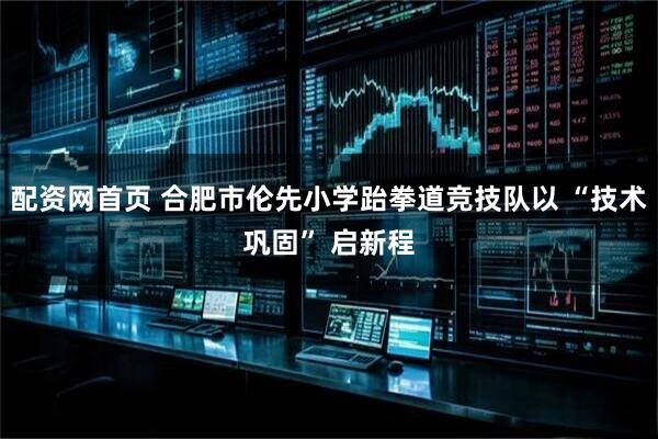 配资网首页 合肥市伦先小学跆拳道竞技队以 “技术巩固” 启新程