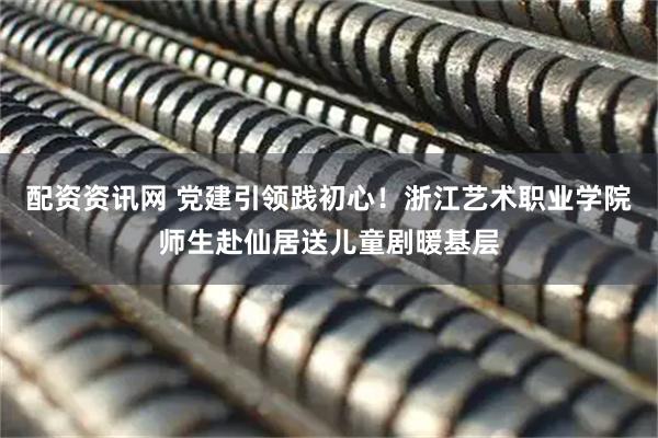 配资资讯网 党建引领践初心！浙江艺术职业学院师生赴仙居送儿童剧暖基层