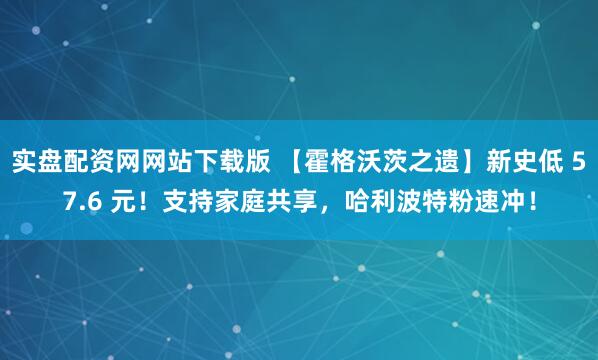 实盘配资网网站下载版 【霍格沃茨之遗】新史低 57.6 元！支持家庭共享，哈利波特粉速冲！