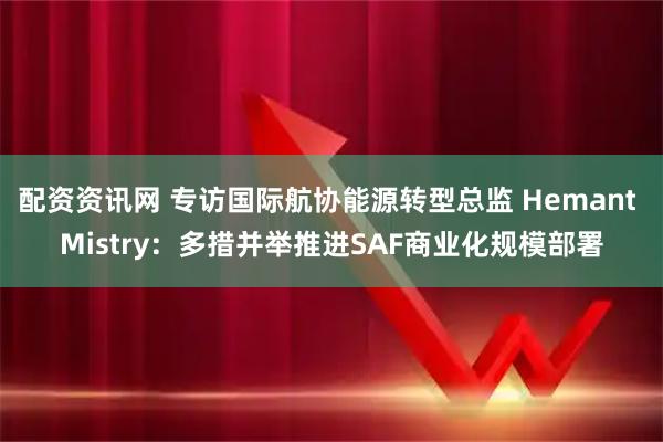 配资资讯网 专访国际航协能源转型总监 Hemant Mistry：多措并举推进SAF商业化规模部署