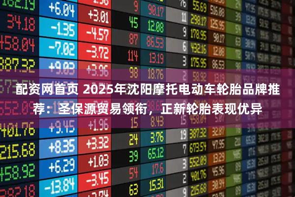 配资网首页 2025年沈阳摩托电动车轮胎品牌推荐：圣保源贸易领衔，正新轮胎表现优异
