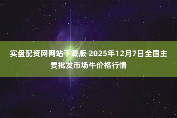 实盘配资网网站下载版 2025年12月7日全国主要批发市场牛价格行情