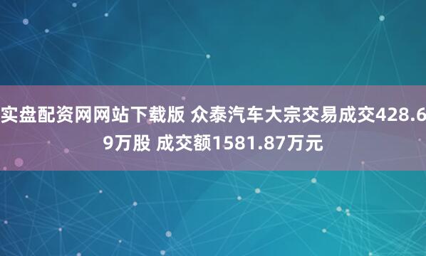 实盘配资网网站下载版 众泰汽车大宗交易成交428.69万股 成交额1581.87万元