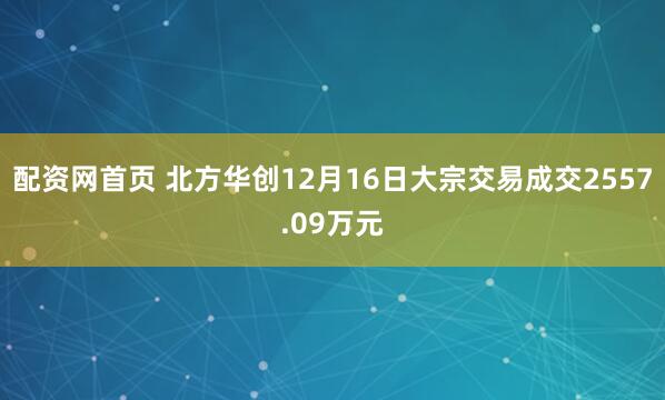 配资网首页 北方华创12月16日大宗交易成交2557.09万元
