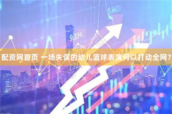 配资网首页 一场失误的幼儿篮球表演何以打动全网？