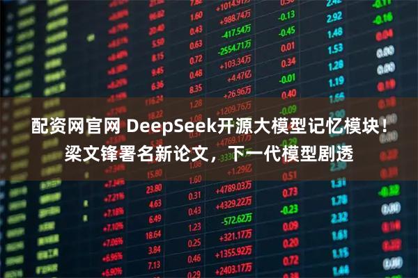 配资网官网 DeepSeek开源大模型记忆模块！梁文锋署名新论文，下一代模型剧透