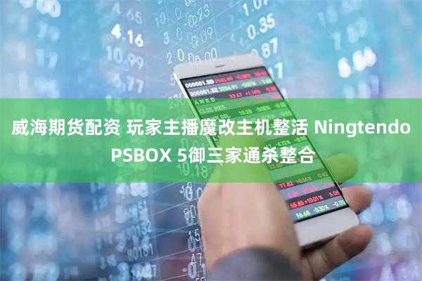 威海期货配资 玩家主播魔改主机整活 Ningtendo PSBOX 5御三家通杀整合