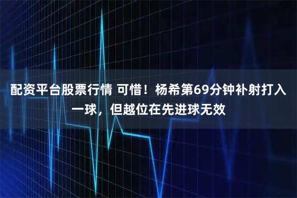 配资平台股票行情 可惜！杨希第69分钟补射打入一球，但越位在先进球无效