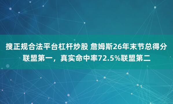 搜正规合法平台杠杆炒股 詹姆斯26年末节总得分联盟第一，真实命中率72.5%联盟第二