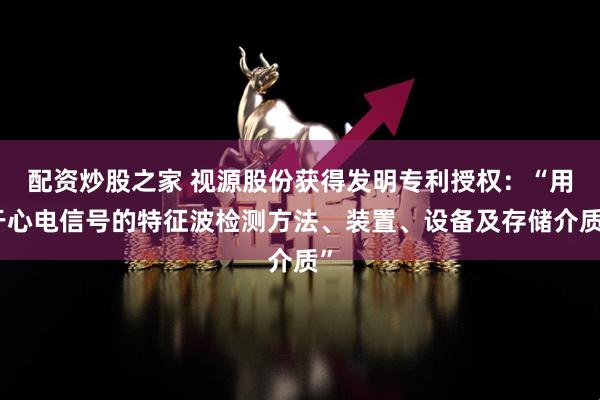 配资炒股之家 视源股份获得发明专利授权：“用于心电信号的特征波检测方法、装置、设备及存储介质”