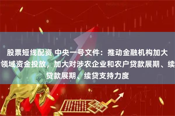 股票短线配资 中央一号文件：推动金融机构加大对农业农村领域资金投放，加大对涉农企业和农户贷款展期、续贷支持力度