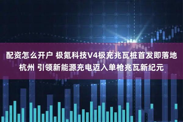 配资怎么开户 极氪科技V4极充兆瓦桩首发即落地杭州 引领新能源充电迈入单枪兆瓦新纪元
