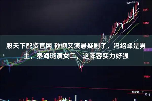 股天下配资官网 孙俪又演悬疑剧了，冯绍峰是男主，秦海璐演女二，这阵容实力好强