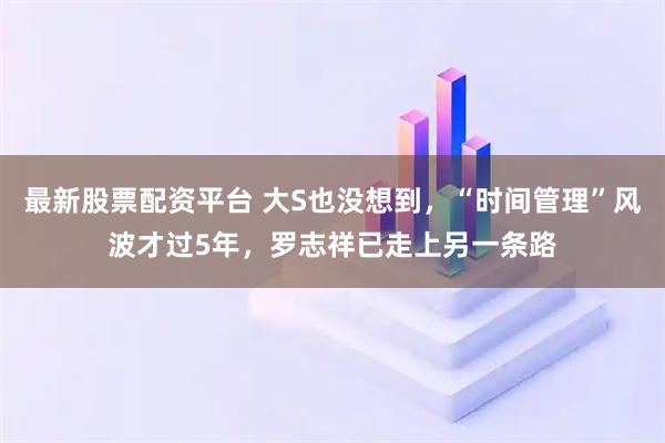 最新股票配资平台 大S也没想到，“时间管理”风波才过5年，罗志祥已走上另一条路