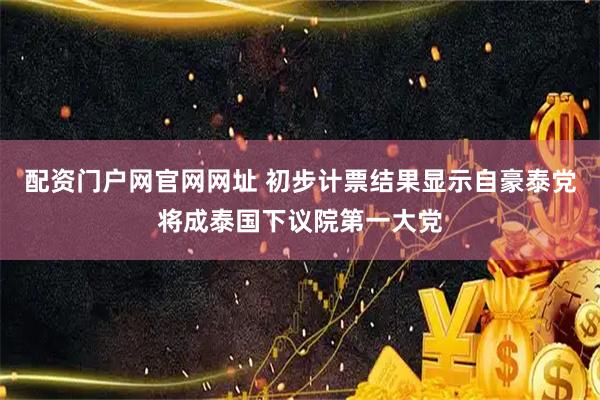 配资门户网官网网址 初步计票结果显示自豪泰党将成泰国下议院第一大党